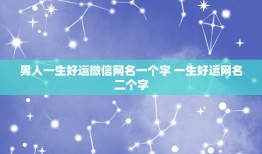 男人一生好运微信网名一个字 一生好运网名二个字