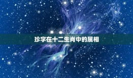 珍字在十二生肖中的属相，珍字在十二生肖里是指那个生肖我想问珍字在十二生