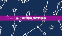 头上带红帽穿白衣的属相，头戴着一顶小红帽是什么生肖？