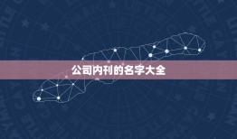 公司内刊的名字大全，给企业内刊起名字