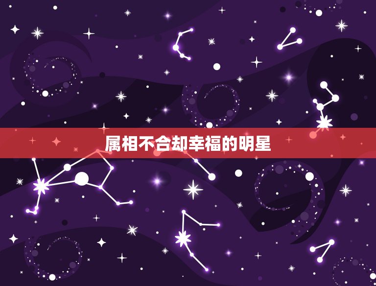 属相不合却幸福的明星，哪些明星夫妻属相不合