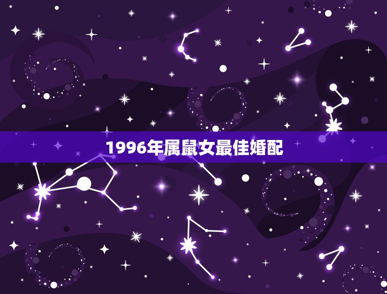 1996年属鼠女最佳婚配，96年属鼠的女生和什么属相最配，怎样找到合适