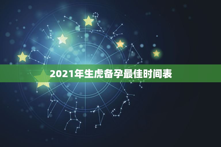 2021年生虎备孕最佳时间表，想生2022年的虎宝宝几月备孕？