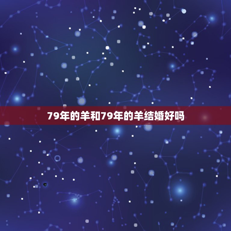 79年的羊和79年的羊结婚好吗，女79年属羊的跟男91年属羊的结婚相配