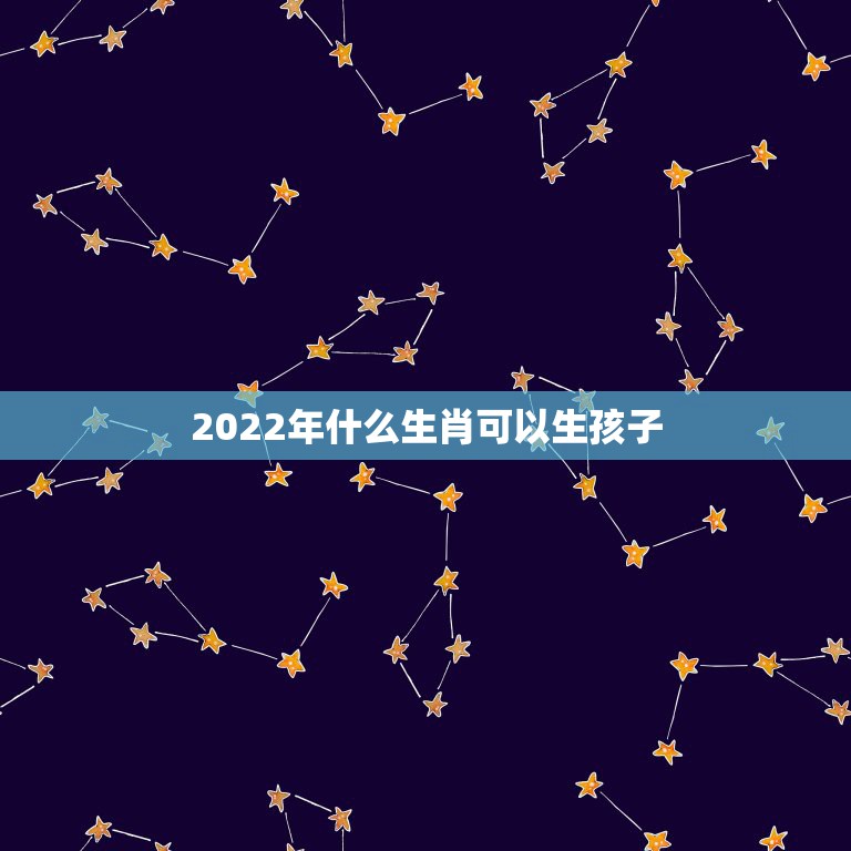 2022年什么生肖可以生孩子，2022年虎年不宜生子的属相