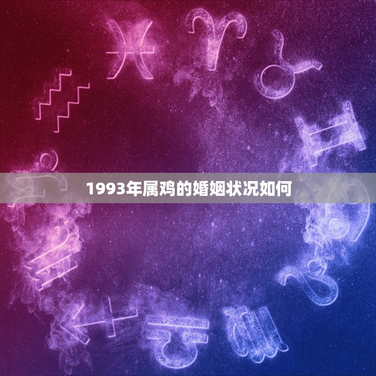 1993年属鸡的婚姻状况如何，93年属鸡的属相婚配表