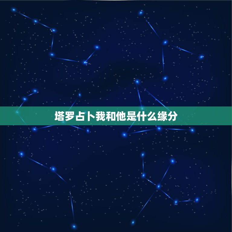 塔罗占卜我和他是什么缘分，塔罗爱情主题：我跟他/她的爱情缘份如何？请解