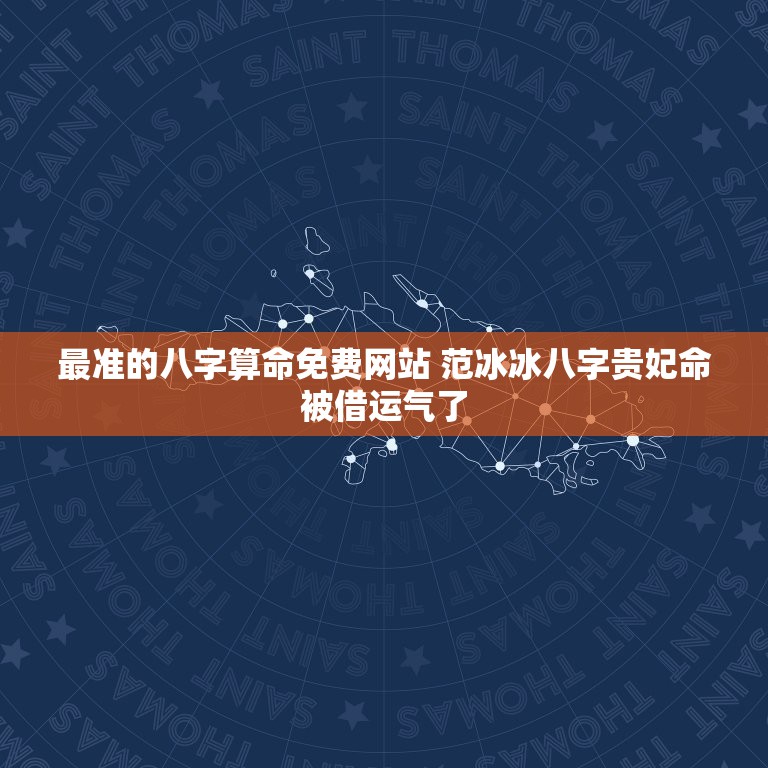 最准的八字算命免费网站 范冰冰八字贵妃命被借运气了