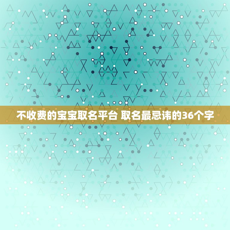 不收费的宝宝取名平台 取名最忌讳的36个字