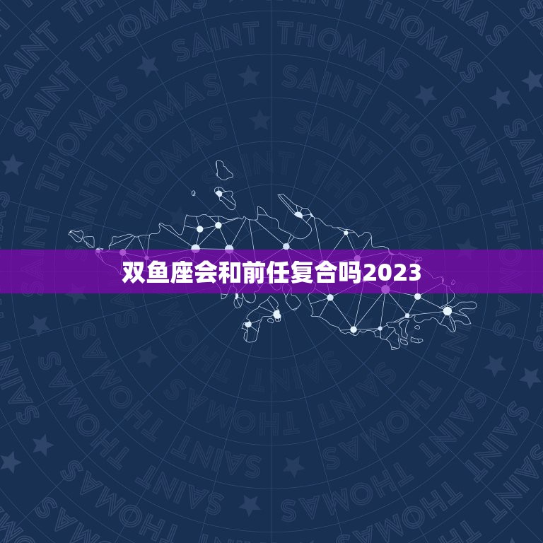 双鱼座会和前任复合吗2023，双鱼男分手后多久会想复合