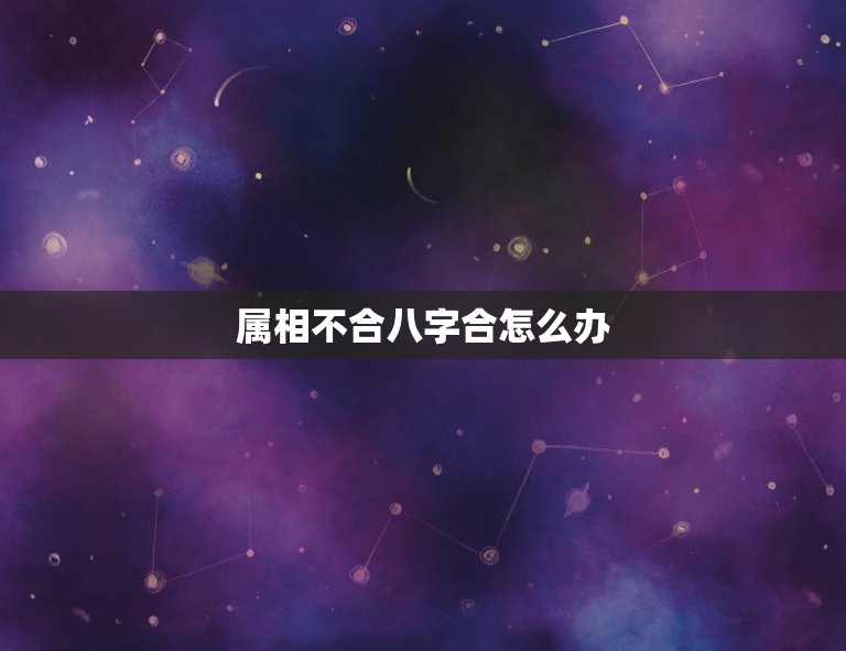 属相不合八字合怎么办，属相不合和八字不合哪个严重