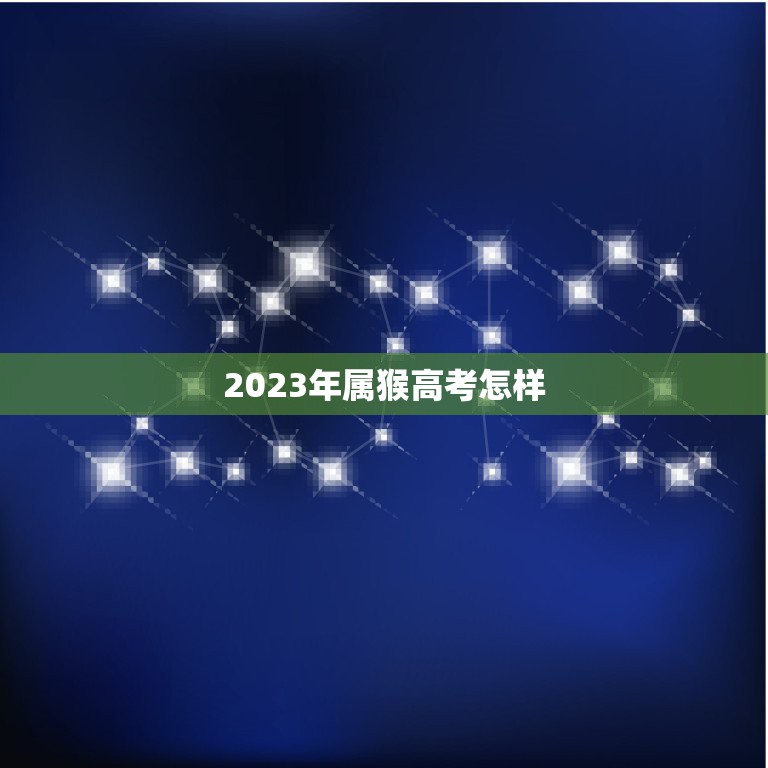 2023年属猴高考怎样，2023年猴人高考6月份运