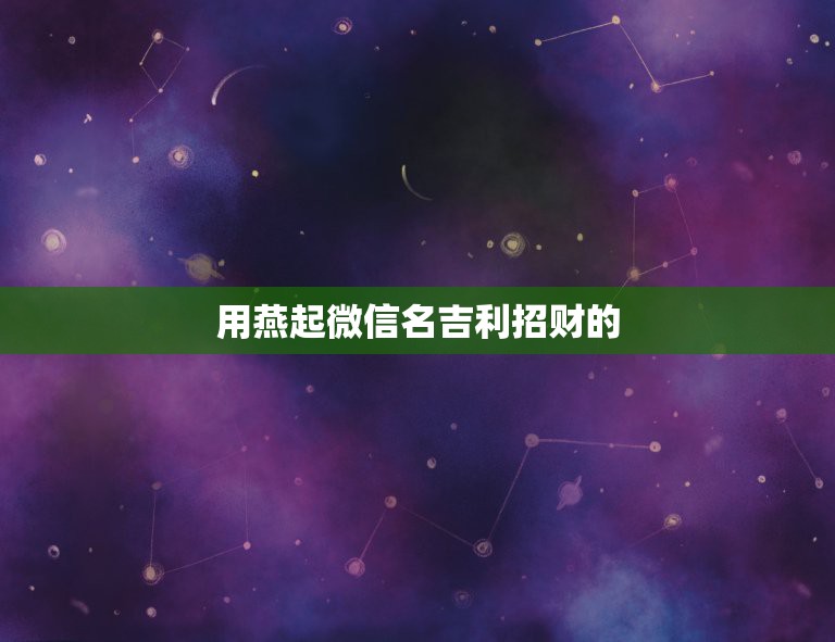 用燕起微信名吉利招财的，最吉利旺财的微信名字