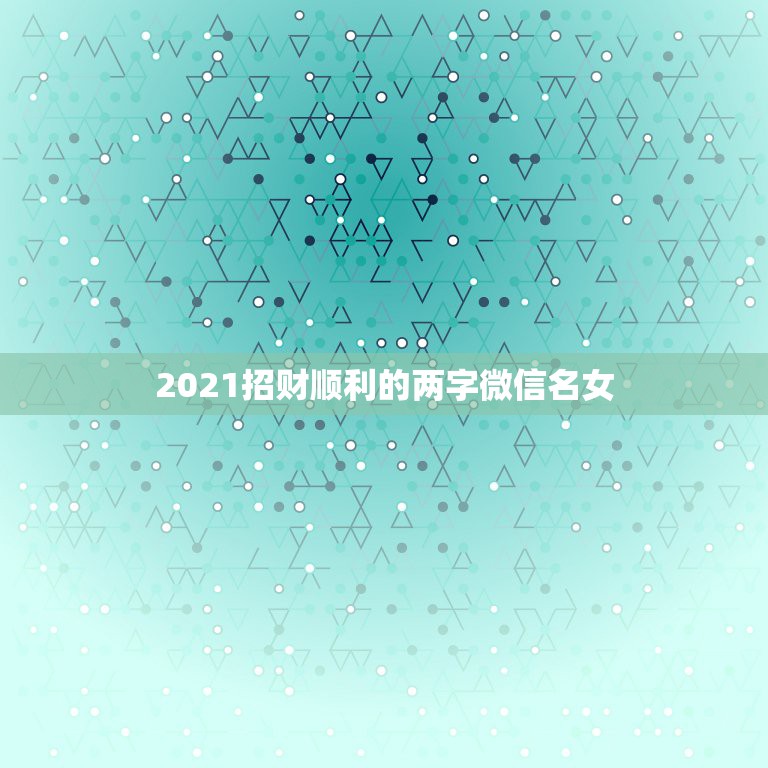 2021招财顺利的两字微信名女，微信号是什么，