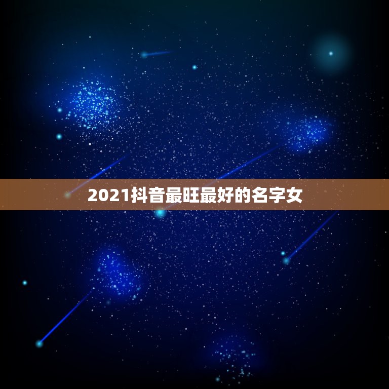 2021抖音最旺最好的名字女，2021抖音网红排名如何？