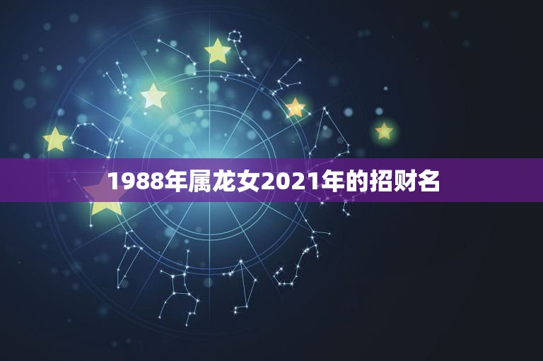 1988年属龙女2021年的招财名，1988年属龙的2021年怎么样