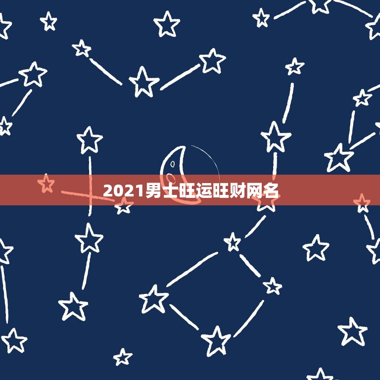 2021男士旺运旺财网名，适合2021年的男性用的网名有哪些？