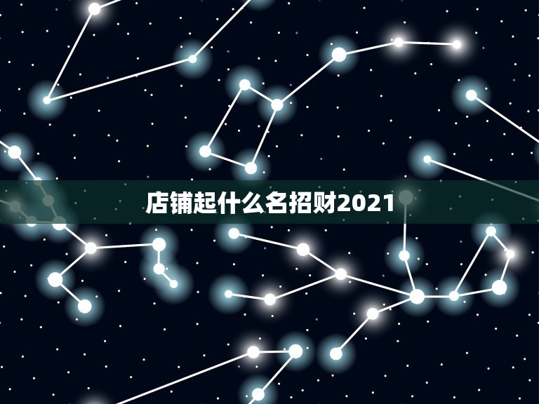 店铺起什么名招财2021，好听的公司名字大全2021