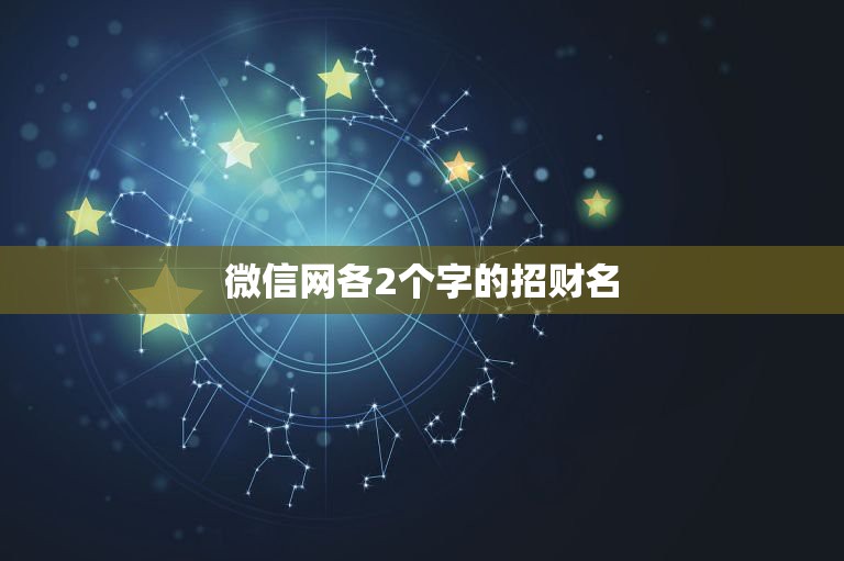 微信网各2个字的招财名，找一个招财的微信名字