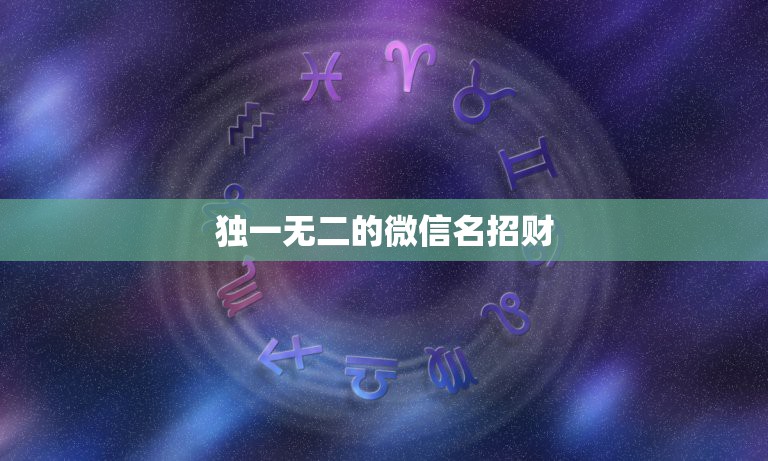 独一无二的微信名招财，好听又招财的微信名字？