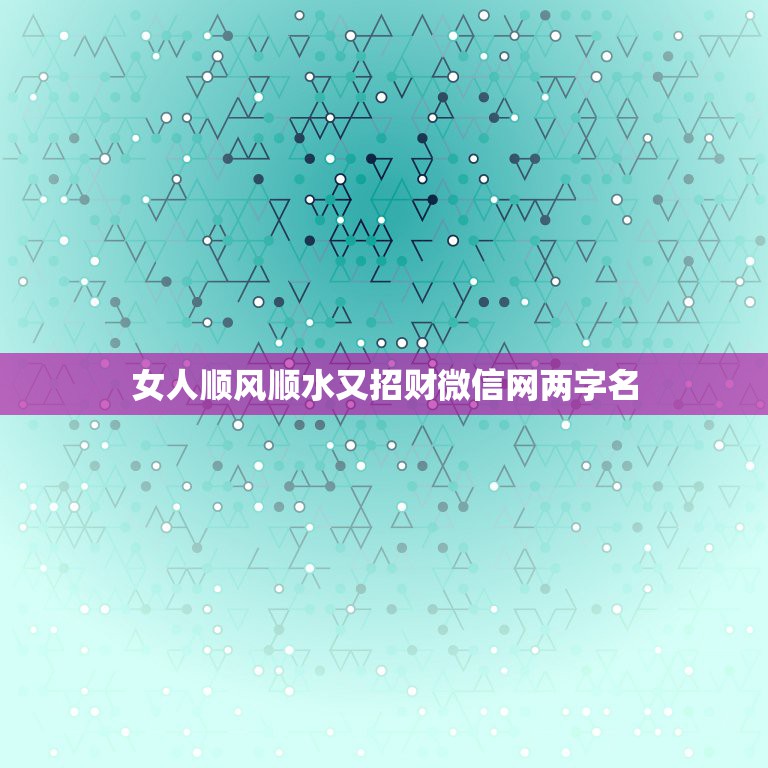 女人顺风顺水又招财微信网两字名，可以带来好运的微信名两个字