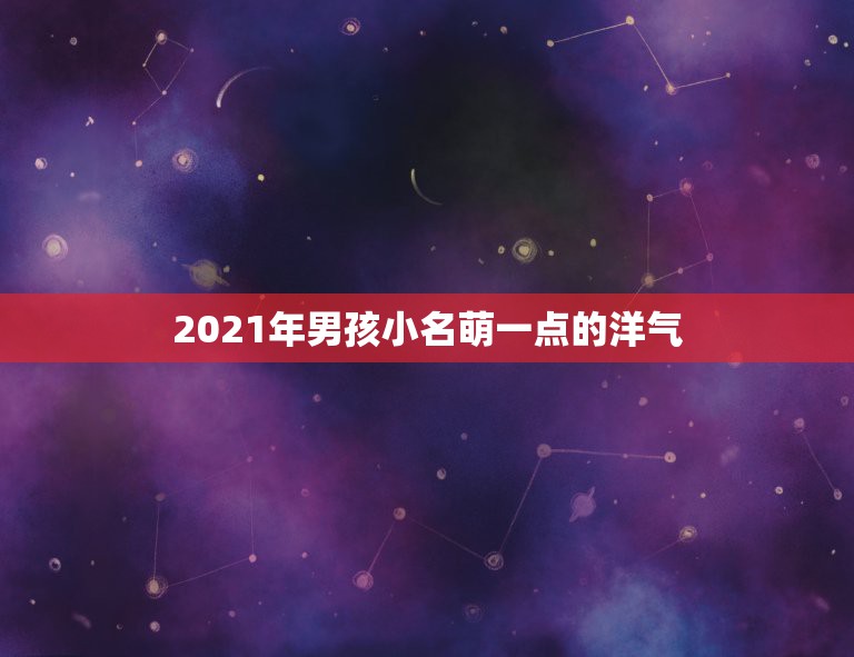 2021年男孩小名萌一点的洋气，男宝小名2023洋气有哪些？