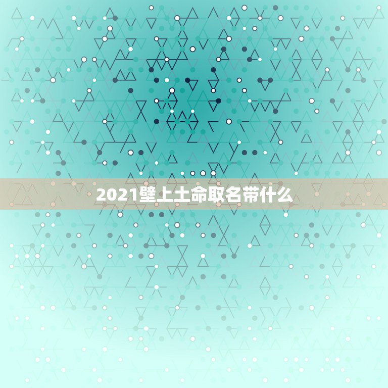 2021壁上土命取名带什么，2021年五行属什么命