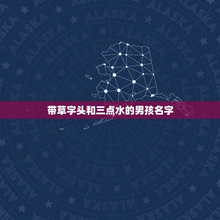 带草字头和三点水的男孩名字，带草字头三点水可用作女孩名字的字有哪些？