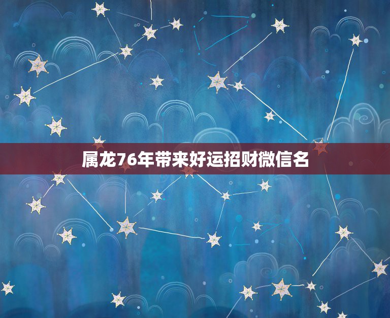 属龙76年带来好运招财微信名，我76年的，属龙，44岁微信头像用啥样的