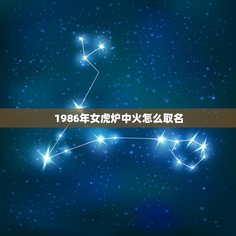 1986年女虎炉中火怎么取名，86年晚上8点30出生的女人起什么名字好