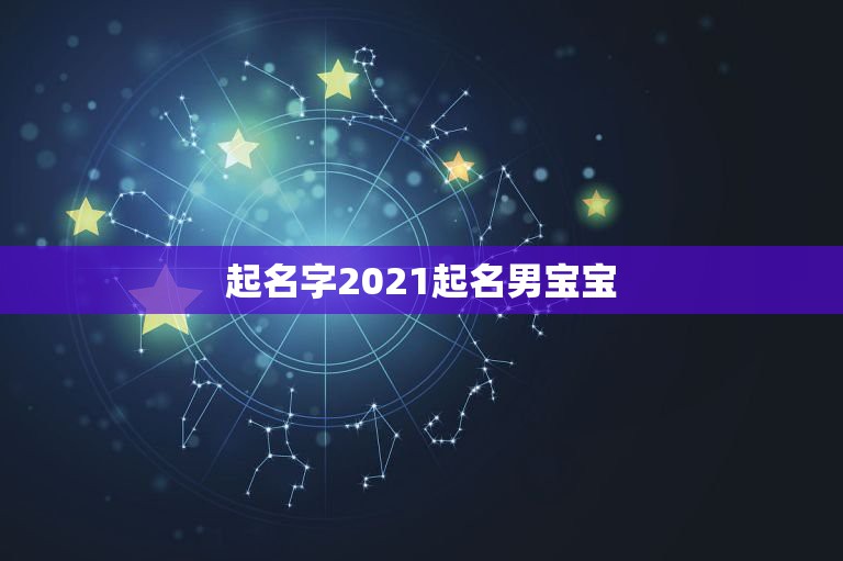 起名字2021起名男宝宝，2021男孩取名字寓意好的有哪些？