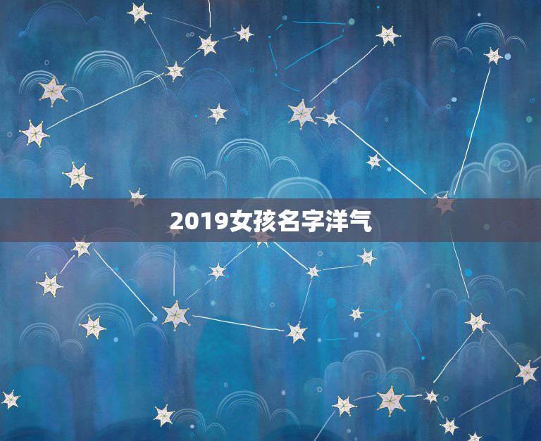 2019女孩名字洋气，2019年出生的女孩最有创意的名字有哪些