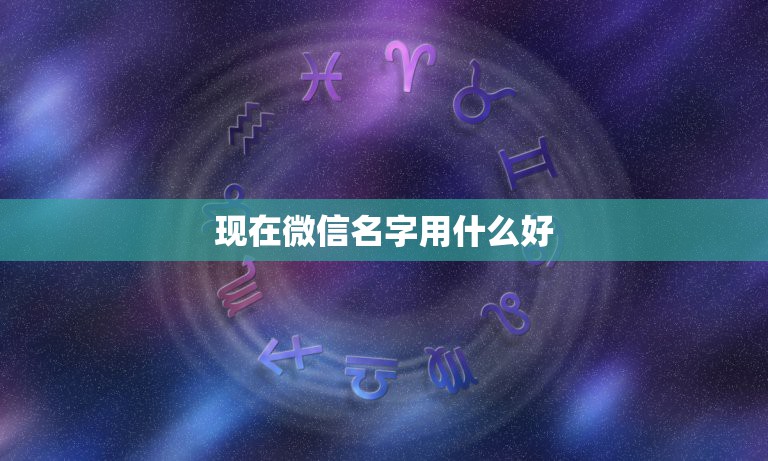 现在微信名字用什么好，微信昵称用什么词语更好？