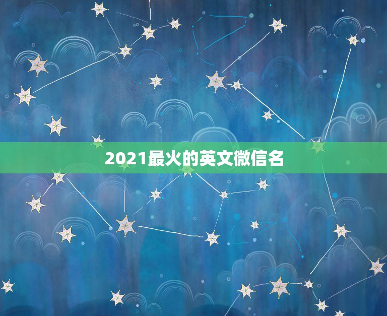 2021最火的英文微信名，2021抖音火爆昵称有哪些？