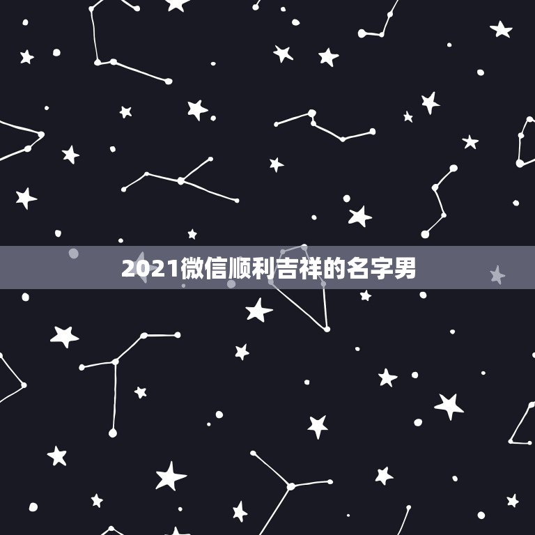 2021微信顺利吉祥的名字男，微信昵称2021最新的男