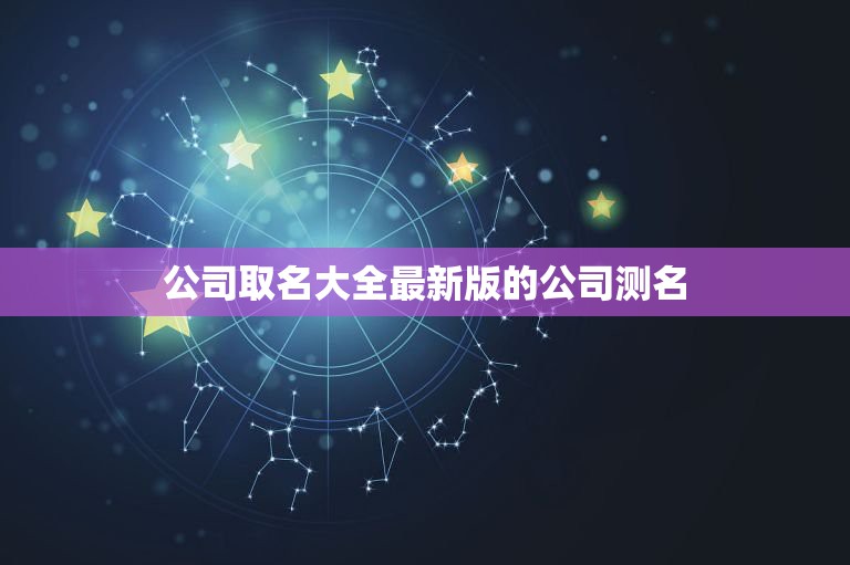 公司取名大全最新版的公司测名，公司起名测