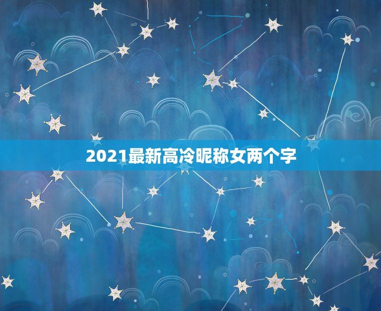 2021最新高冷昵称女两个字，高冷的网名 女生