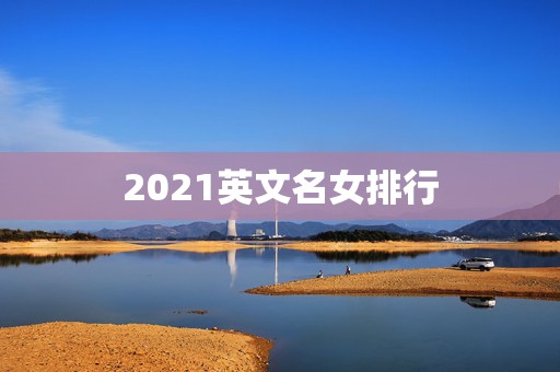 2021英文名女排行，受欢迎的女生英文名