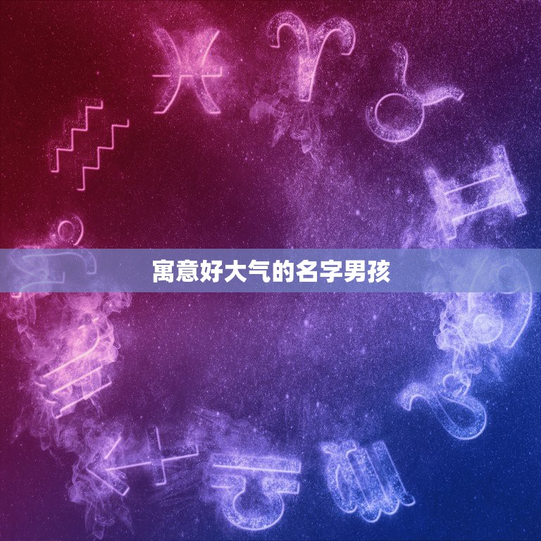 寓意好大气的名字男孩，大气简单一点的名字