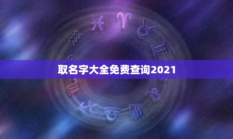 取名字大全免费查询2021，2021年男孩取名字寓意好的字