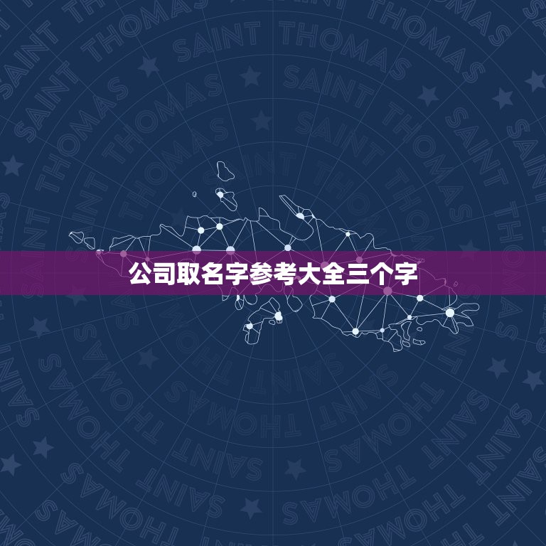 公司取名字参考大全三个字，公司取名大全三个字，好字头