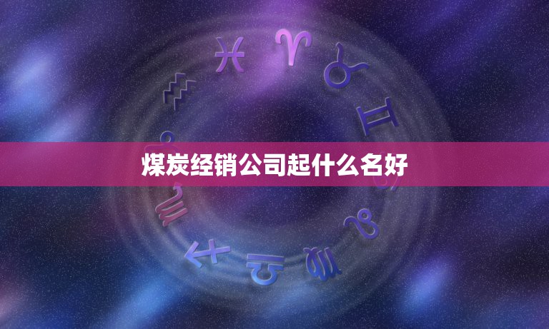 煤炭经销公司起什么名好，煤厂起什么名字好？