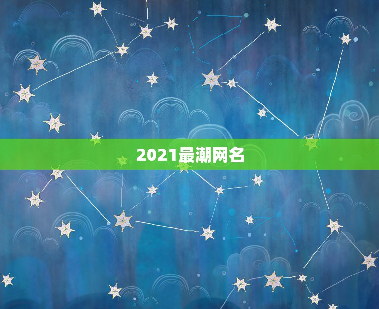 2021最潮网名，2021最火的新网名有哪些？