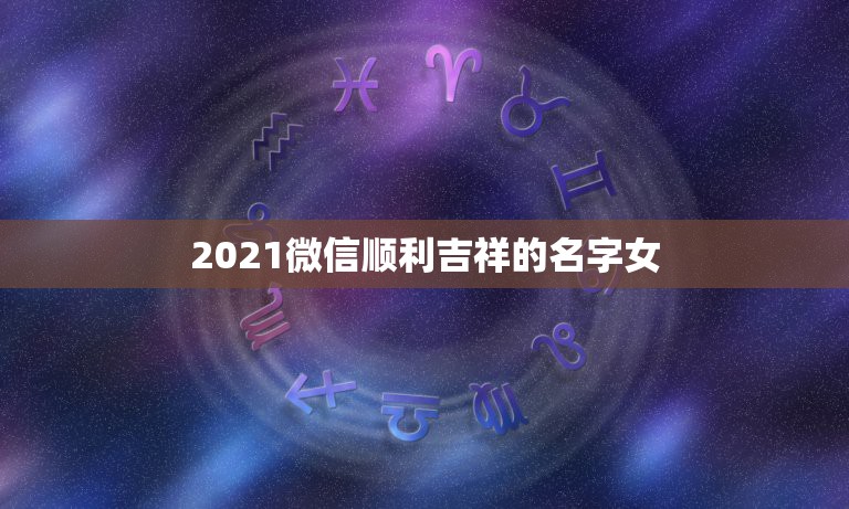 2021微信顺利吉祥的名字女，2021最火微信名字女