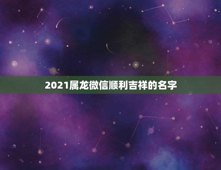 2021属龙微信顺利吉祥的名字，属龙的人取什么微信名字最好？