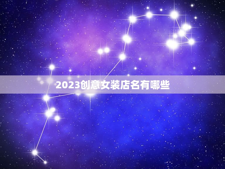 2023创意女装店名有哪些，吸引人的女装店名有哪些？