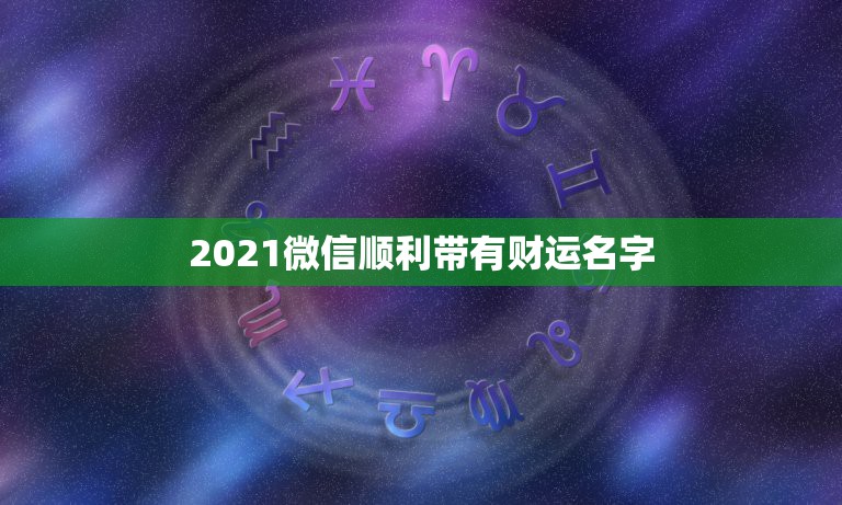 2021微信顺利带有财运名字，什么微信名字带来财运什么微信名带财