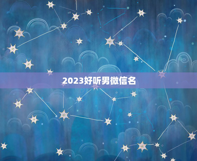 2023好听男微信名，成熟一点的情侣网名 谢谢额