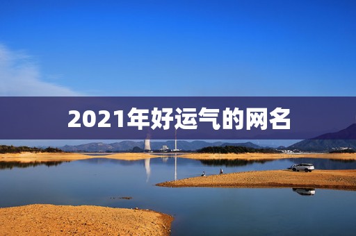 2021年好运气的网名，带来运气最好的网名