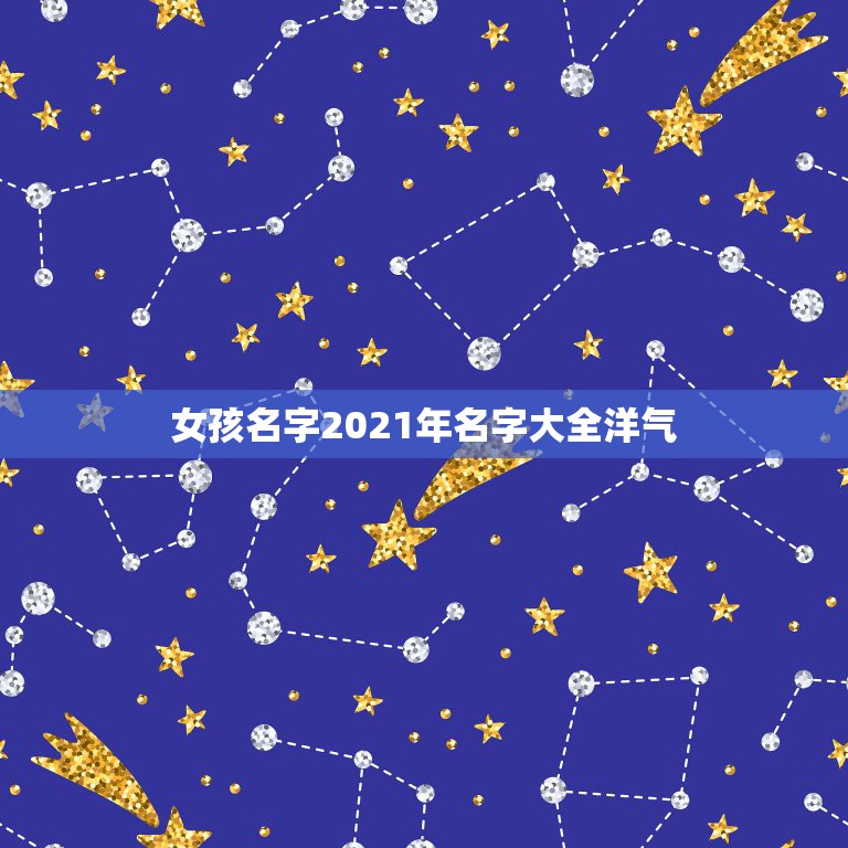 女孩名字2021年名字大全洋气，2021年女孩漂亮有涵养的名字